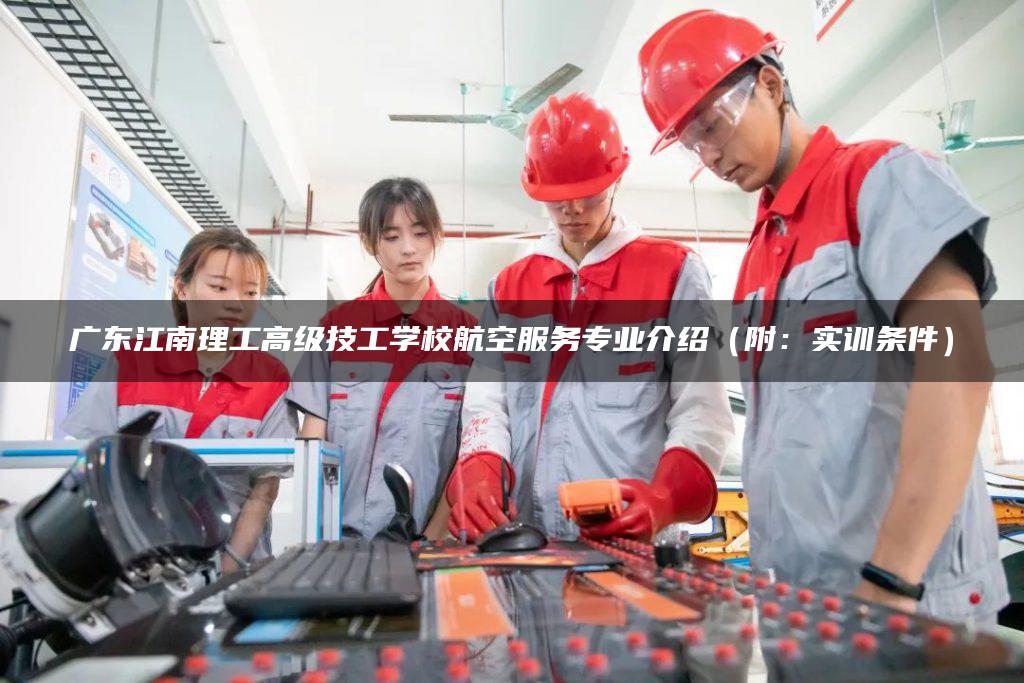 广东江南理工高级技工学校航空服务专业介绍（附：实训条件）-广东技校排名网