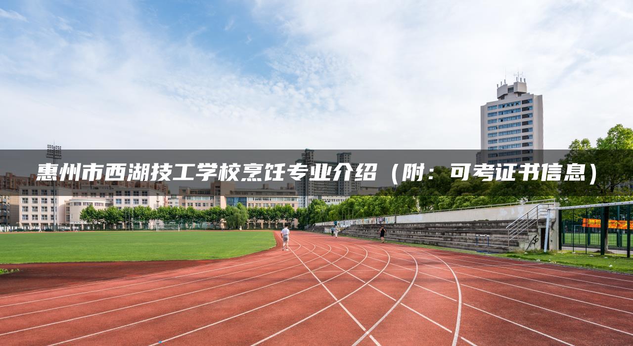 惠州市西湖技工学校烹饪专业介绍（附：可考证书信息）-广东技校排名网