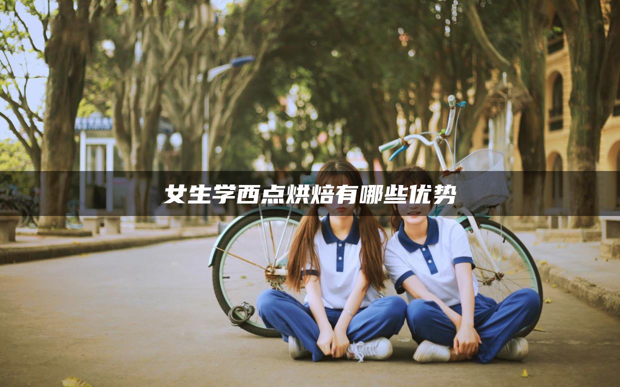 女生学西点烘焙有哪些优势-广东技校排名网