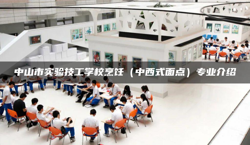 中山市实验技工学校烹饪（中西式面点）专业介绍-广东技校排名网